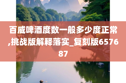 百威啤酒度数一般多少度正常,挑战版解释落实_复刻版657687今晚必出三肖2025_2025新澳门精准免费提供·精确判断