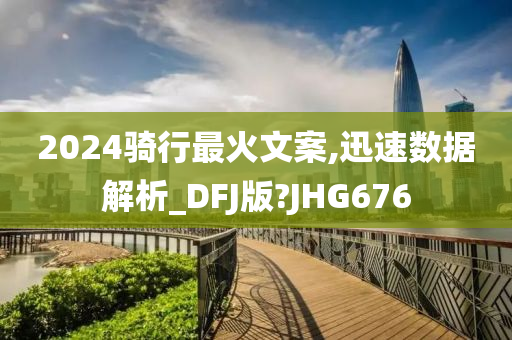 2024骑行最火文案,迅速数据解析_DFJ版?JHG676