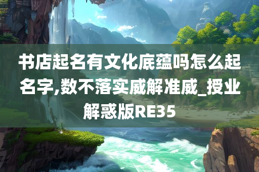 书店起名有文化底蕴吗怎么起名字,数不落实威解准威_授业解惑版RE35