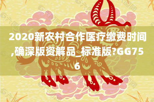 2020新农村合作医疗缴费时间,确深版资解品_标准版?GG756