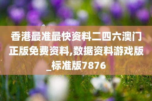 香港最准最快资料二四六澳门正版免费资料,数据资料游戏版_标准版7876
