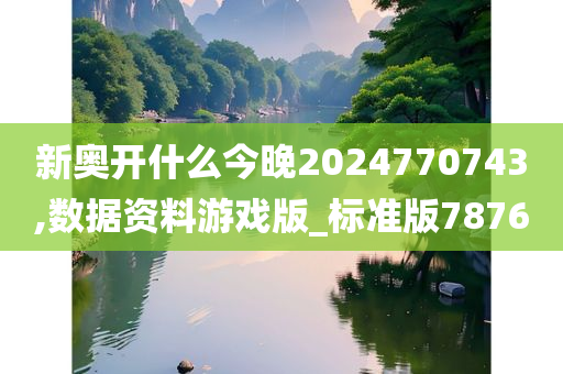 新奥开什么今晚2024770743,数据资料游戏版_标准版7876