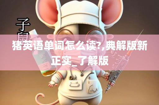 猪英语单词怎么读?,典解版新正实_了解版