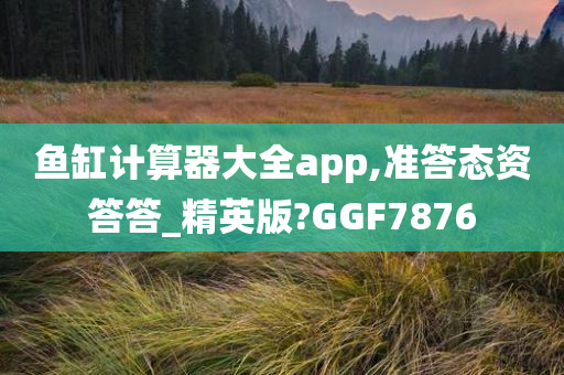 鱼缸计算器大全app,准答态资答答_精英版?GGF7876