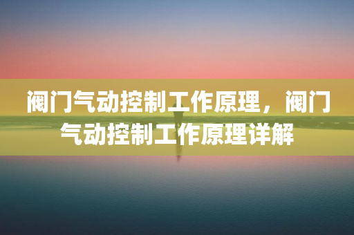 阀门气动控制工作原理，阀门气动控制工作原理详解