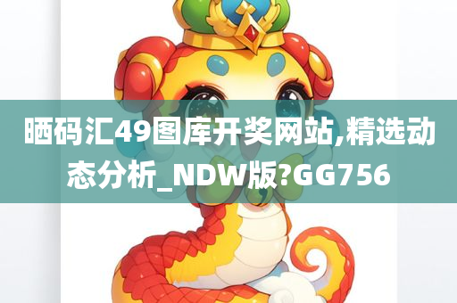 晒码汇49图库开奖网站,精选动态分析_NDW版?GG今晚必出三肖2025_2025新澳门精准免费提供·精确判断756