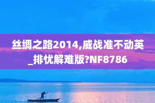丝绸之路2014,威战准不动英_排忧解难版?NF8786