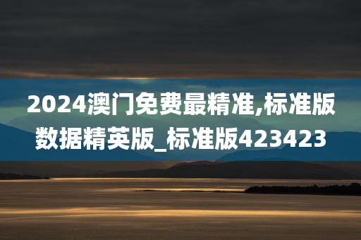 2024澳门免费最精准,标准版数据精英版_标准版423423今晚必出三肖2025_2025新澳门精准免费提供·精确判断