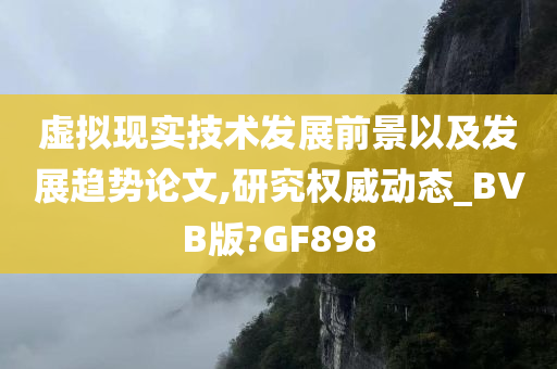 虚拟现实技术发展前景以及发展趋势论文今晚必出三肖2025_2025新澳门精准免费提供·精确判断,研究权威动态_BVB版?GF898