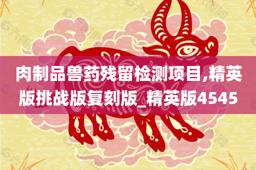 肉制品兽药残留检测项目,精英版挑战版复刻版_今晚必出三肖2025_2025新澳门精准免费提供·精确判断精英版4545