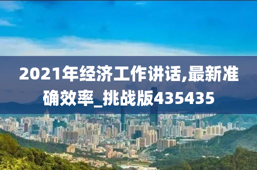 2021年经济工作讲话,最新准确效率_挑战版4354今晚必出三肖2025_2025新澳门精准免费提供·精确判断35