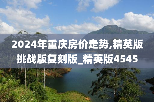 2024年重庆房价走势,精英版挑战版复刻版_精英版4545