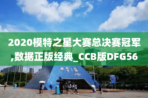 2020模特之星大赛总决赛冠军,数据正版经典_CCB版DFG56