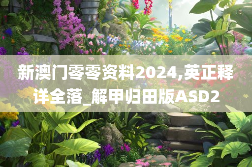 新澳门零零资料2024,英正释详全落_解甲归田版ASD2