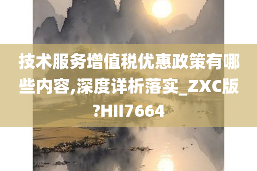 技术服务增值税优惠政策有哪些内容,深度详析落实_ZXC版?HII7664