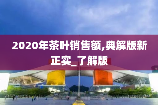 2020年茶叶销售额,典解版新正实_了解版