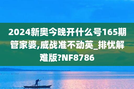 2024新奥今晚开什么号165期管家婆,威战准不动英_排忧解难版?NF8786