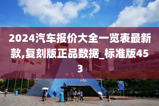 2024汽车报价大全一览表最新款,复刻版正品数据_标准版453今晚必出三肖2025_2025新澳门精准免费提供·精确判断