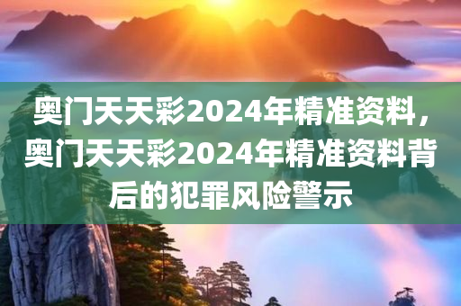 奥门天天彩2024年精准资料，奥门天天彩2024年精准资料背后的犯罪风险警示
