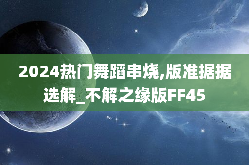 2024热门舞蹈串烧,今晚必出三肖2025_2025新澳门精准免费提供·精确判断版准据据选解_不解之缘版FF45