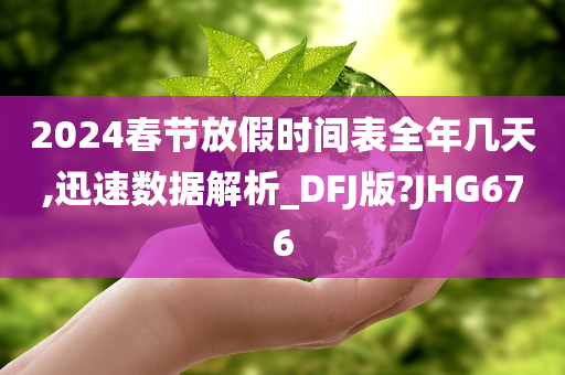 2024春节放假时间表全年几天,迅速数据解析_DFJ版?JHG676