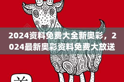 2024资料免费大全新奥彩，2024最新奥彩资料免费大放送
