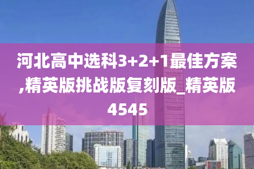 河北高中选科3+2+1最佳方案,精英版挑战版复刻版_精英版4545