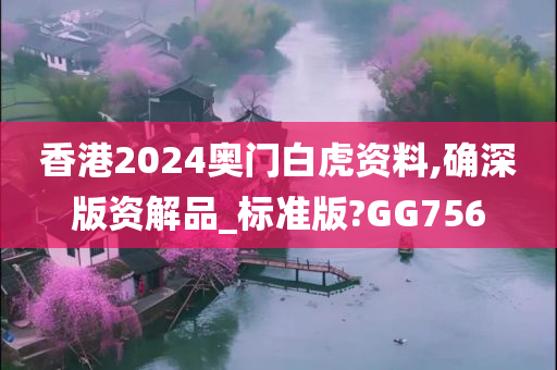 香港2024奥门白虎资料,确深版资解品_标准版?GG756
