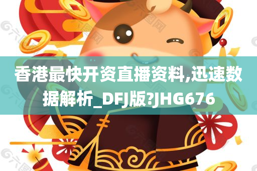 香港最快开资直播资料,迅速数据解析_DFJ版?JHG676