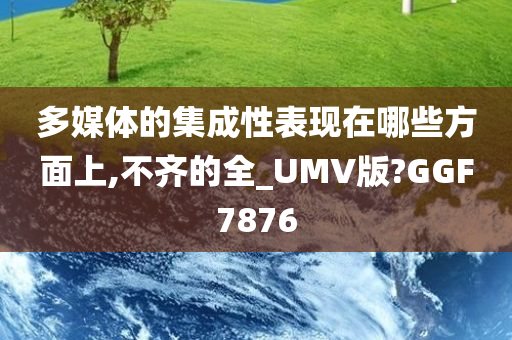多媒体的集成性表现在哪些方面上,不齐的全_UMV版?GGF7876今晚必出三肖2025_2025新澳门精准免费提供·精确判断