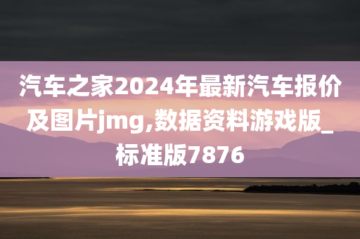 汽车之家2024年最新汽车报价及图今晚必出三肖2025_2025新澳门精准免费提供·精确判断片jmg,数据资料游戏版_标准版7876