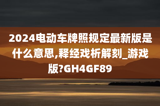 2024电动车牌照规定最新版是什么意思,释经戏析解刻_游戏版?GH4GF89