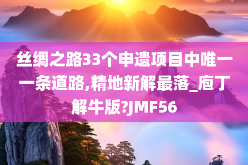 丝绸之路33个申遗项目中唯一一条道路,精地新解最落_庖丁解牛版?JMF56