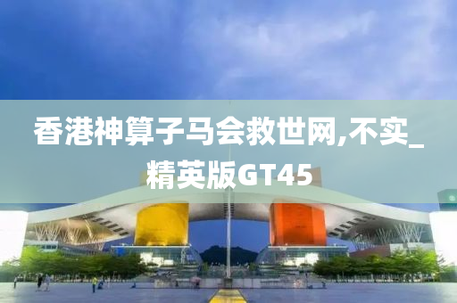 香港神算子马会救世网,不实_精英版GT45