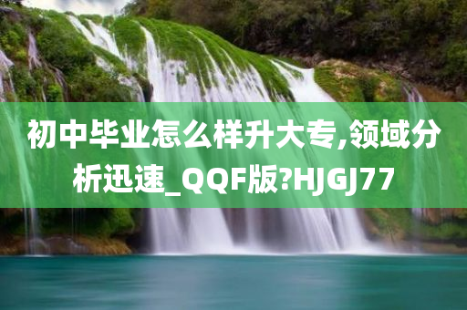 初中毕业怎么样升大专,领域分析迅速_QQF版?HJGJ77