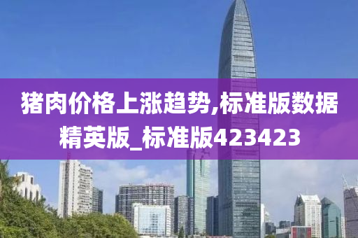 猪肉价格上涨趋势,标准版数据精英版_标准版423423