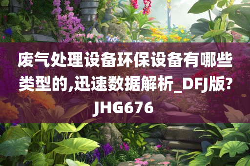 废气处理设备环今晚必出三肖2025_2025新澳门精准免费提供·精确判断保设备有哪些类型的,迅速数据解析_DFJ版?JHG676