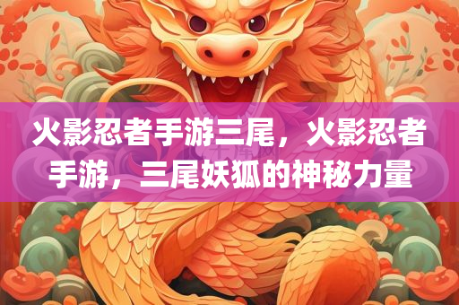 火影忍者手游三尾，火影忍者手游，三尾妖狐的神秘力量