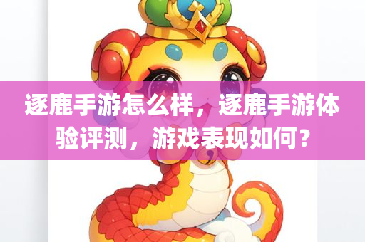 逐鹿手游怎么样，逐鹿手游体验评测，游戏表现如何？