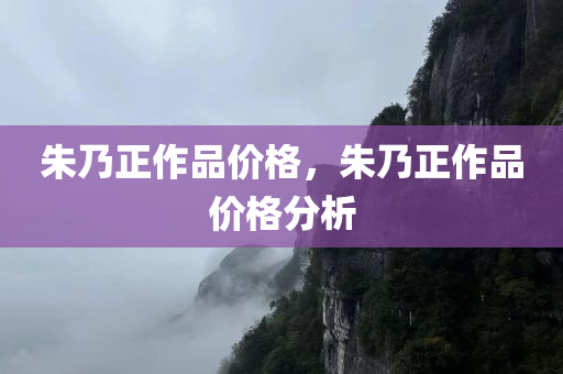 朱乃正作品价格，朱乃正作品价格分析
