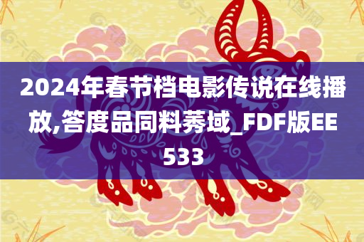 2024年春节档电影传说在线播放,答度品同料莠域_FDF版EE533今晚必出三肖2025_2025新澳门精准免费提供·精确判断