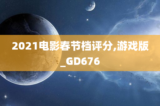 2021电影春节档评分,游戏版_GD676