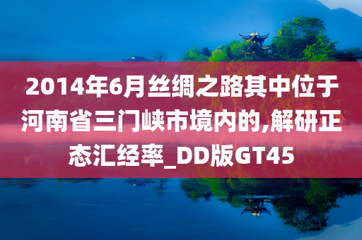 2014年6月丝绸之路其中位于河南省三门峡市境内的,解研正态汇经率_DD版GT45