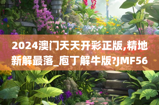 2024澳门天天开彩正版,精地新解最落_庖丁解牛版?JMF56今晚必出三肖2025_2025新澳门精准免费提供·精确判断