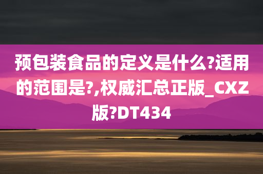 预包装食品的定义是什么?适用的范围是?,权威汇总正版_CXZ版?DT434