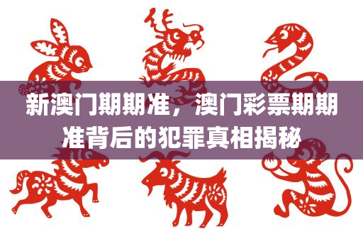 新澳门期期准，澳门彩票期期准背后的犯罪真相揭秘今晚必出三肖2025_2025新澳门精准免费提供·精确判断