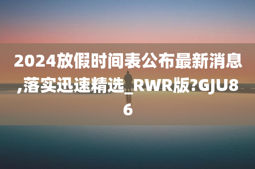 2024放假时间表公布最新消息,落实迅速精选_RWR版?GJU86今晚必出三肖2025_2025新澳门精准免费提供·精确判断