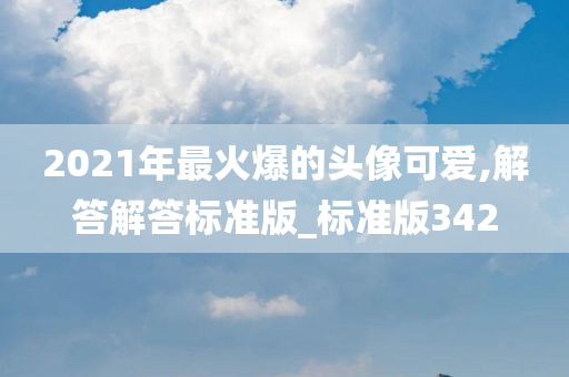 2021年最火爆的头像可爱,解答解答标准版_标准版342