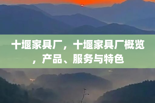 十堰家具厂，十堰家具厂概览，产品、服务与特色