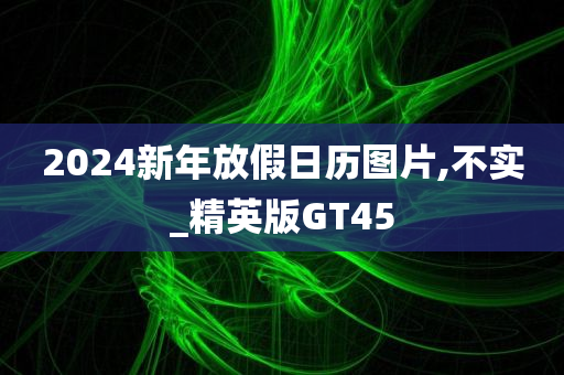 2024新年放假日历图片,不实_精英版GT45